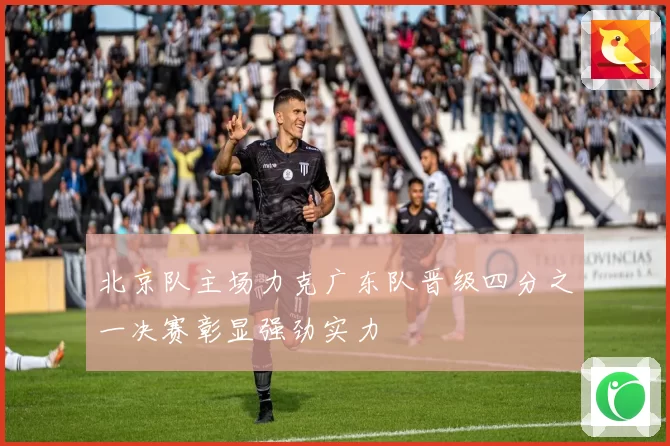 北京队主场力克广东队晋级四分之一决赛彰显强劲实力