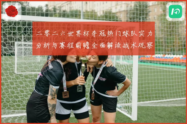 二零二六世界杯夺冠热门球队实力分析与赛程前瞻全面解读战术观察