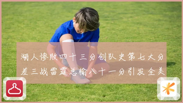 湖人惨败四十三分创队史第七大分差三战雷霆总输八十一分引发全美赛场复盘