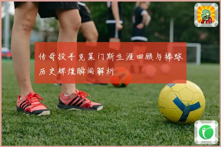 传奇投手克莱门斯生涯回顾与棒球历史辉煌瞬间解析