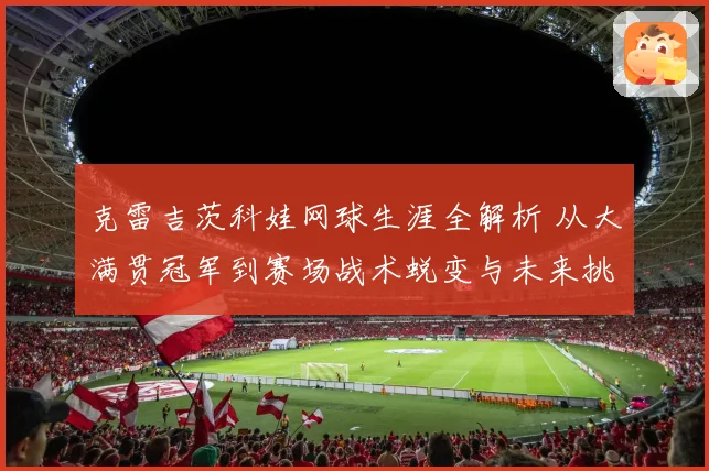 克雷吉茨科娃网球生涯全解析 从大满贯冠军到赛场战术蜕变与未来挑战