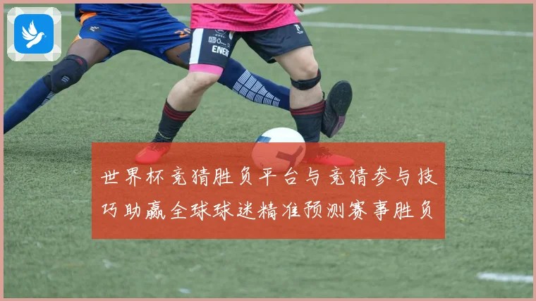 世界杯竞猜胜负平台与竞猜参与技巧助赢全球球迷精准预测赛事胜负数据研判