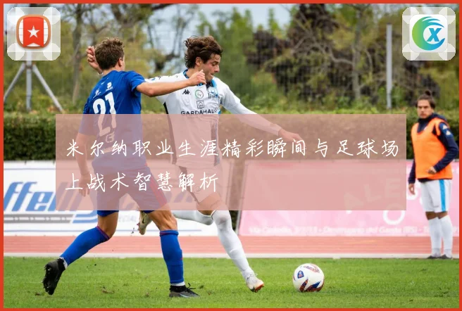 米尔纳职业生涯精彩瞬间与足球场上战术智慧解析