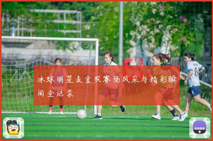 冰球明星麦金农赛场风采与精彩瞬间全记录
