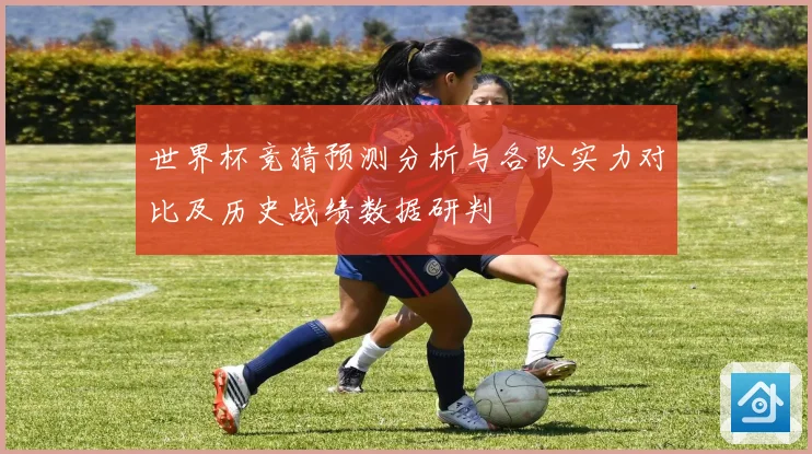 世界杯竞猜预测分析与各队实力对比及历史战绩数据研判