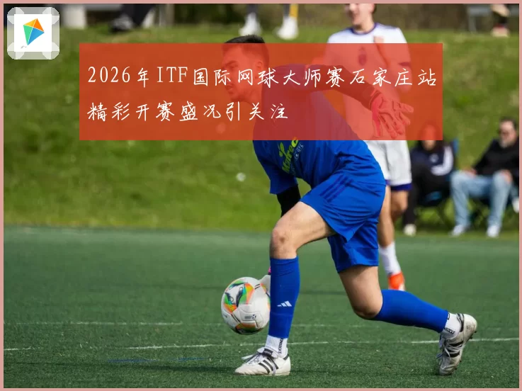 2026年ITF国际网球大师赛石家庄站精彩开赛盛况引关注