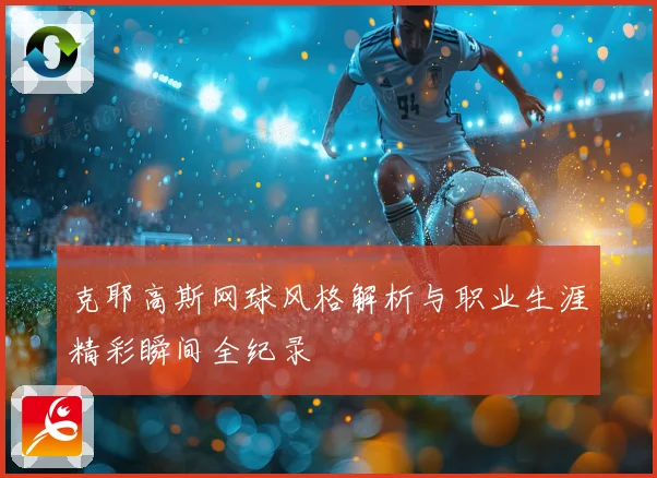 克耶高斯网球风格解析与职业生涯精彩瞬间全纪录