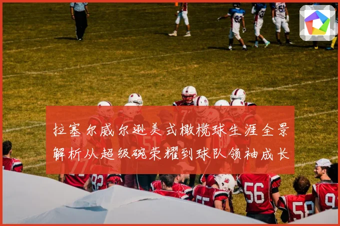 拉塞尔威尔逊美式橄榄球生涯全景解析从超级碗荣耀到球队领袖成长之路