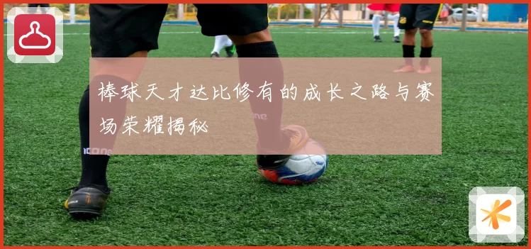 棒球天才达比修有的成长之路与赛场荣耀揭秘