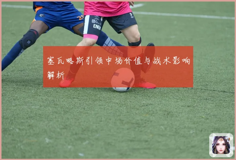 塞瓦略斯引领中场价值与战术影响解析