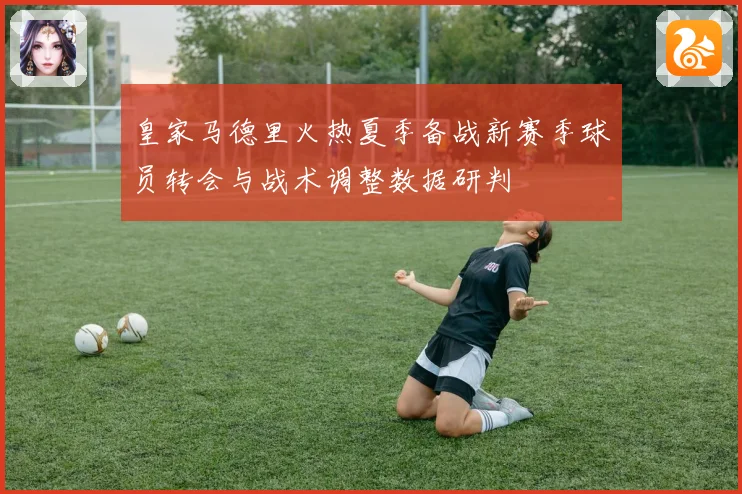 皇家马德里火热夏季备战新赛季球员转会与战术调整数据研判