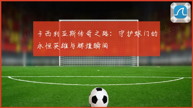 卡西利亚斯传奇之路：守护球门的永恒英雄与辉煌瞬间