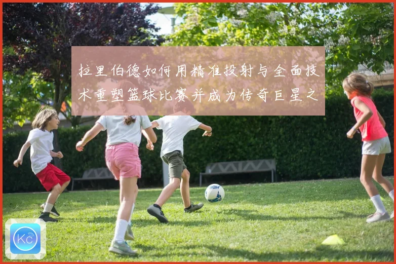 拉里伯德如何用精准投射与全面技术重塑篮球比赛并成为传奇巨星之路