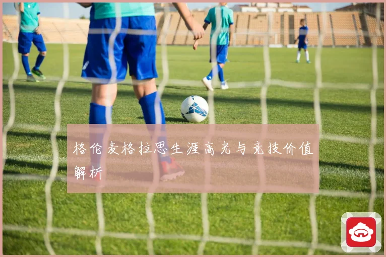 格伦麦格拉思生涯高光与竞技价值解析