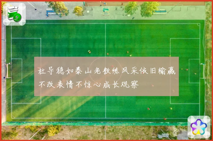 杜导稳如泰山老教练风采依旧输赢不改表情不惊心成长观察