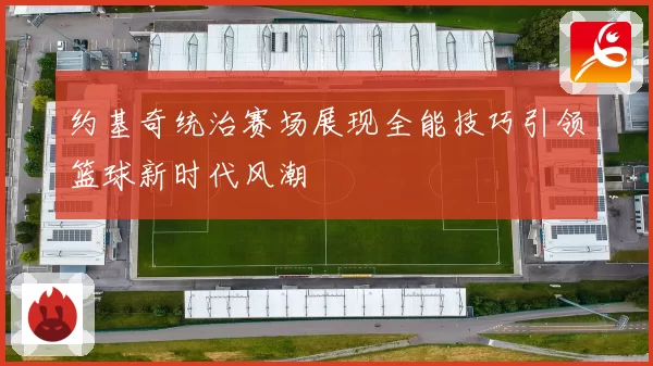 约基奇统治赛场展现全能技巧引领篮球新时代风潮