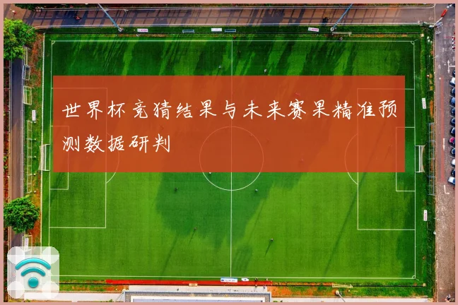世界杯竞猜结果与未来赛果精准预测数据研判
