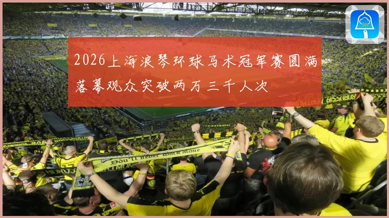 2026上海浪琴环球马术冠军赛圆满落幕观众突破两万三千人次
