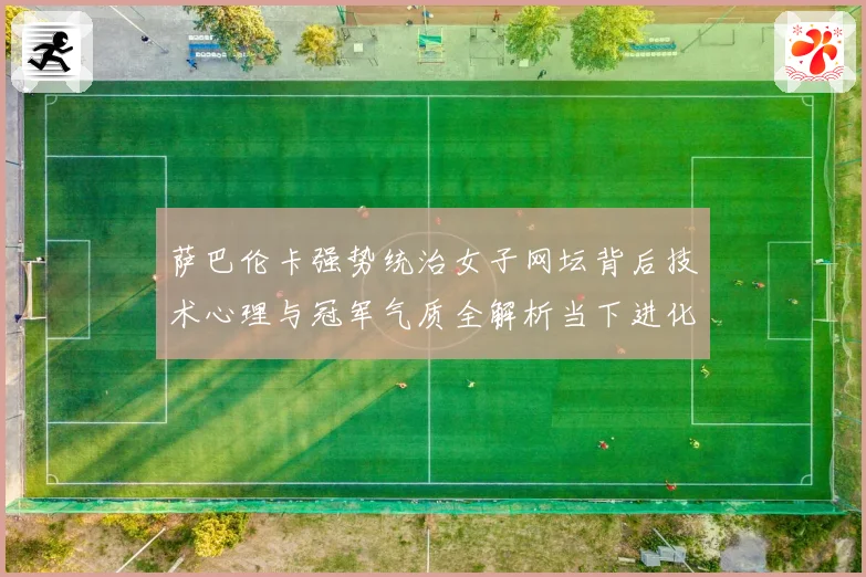 萨巴伦卡强势统治女子网坛背后技术心理与冠军气质全解析当下进化之道解析