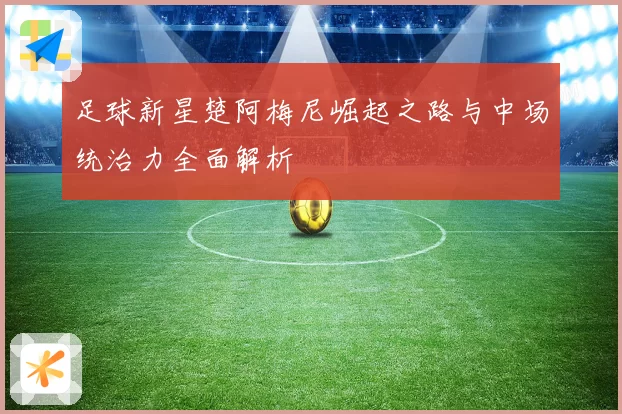 足球新星楚阿梅尼崛起之路与中场统治力全面解析