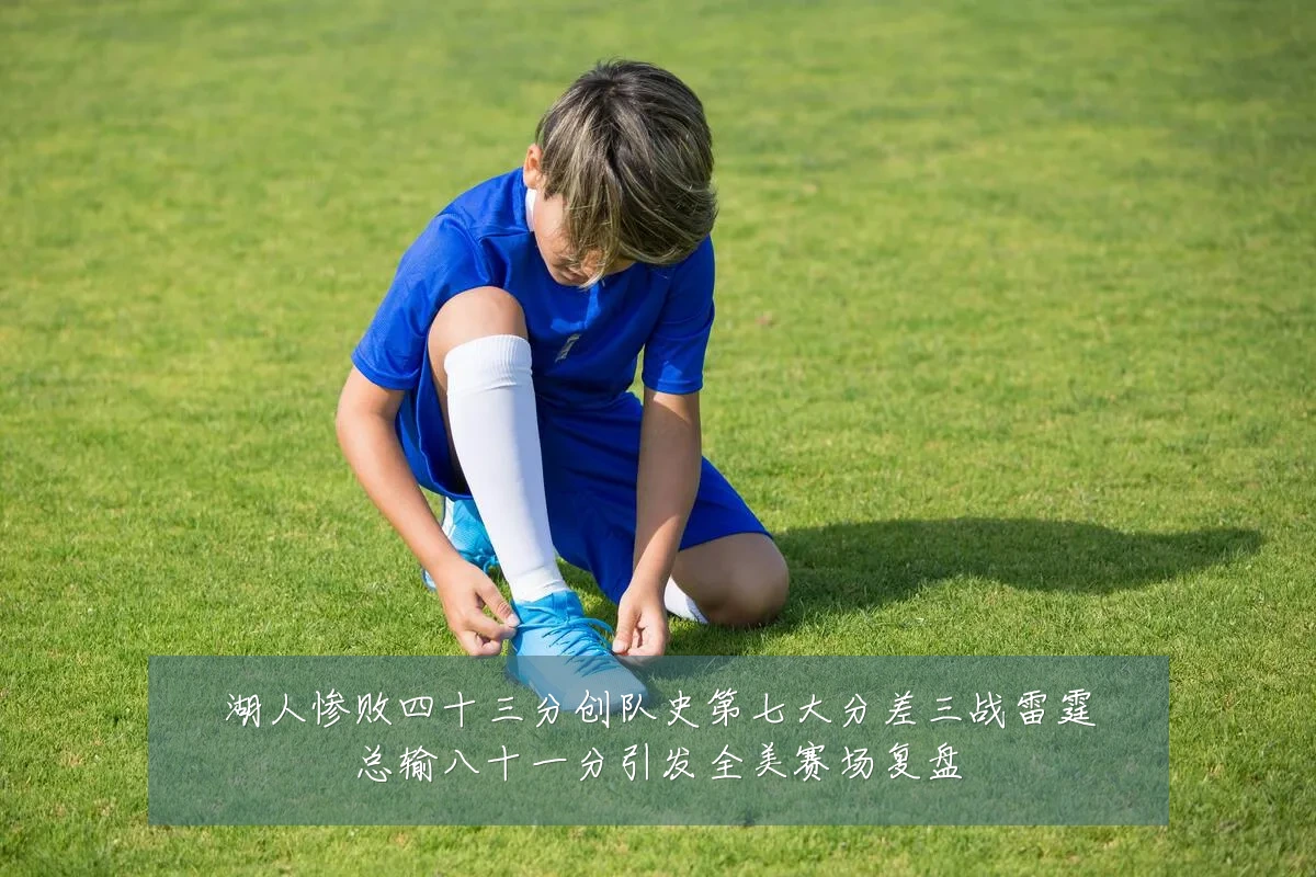湖人惨败四十三分创队史第七大分差三战雷霆总输八十一分引发全美赛场复盘