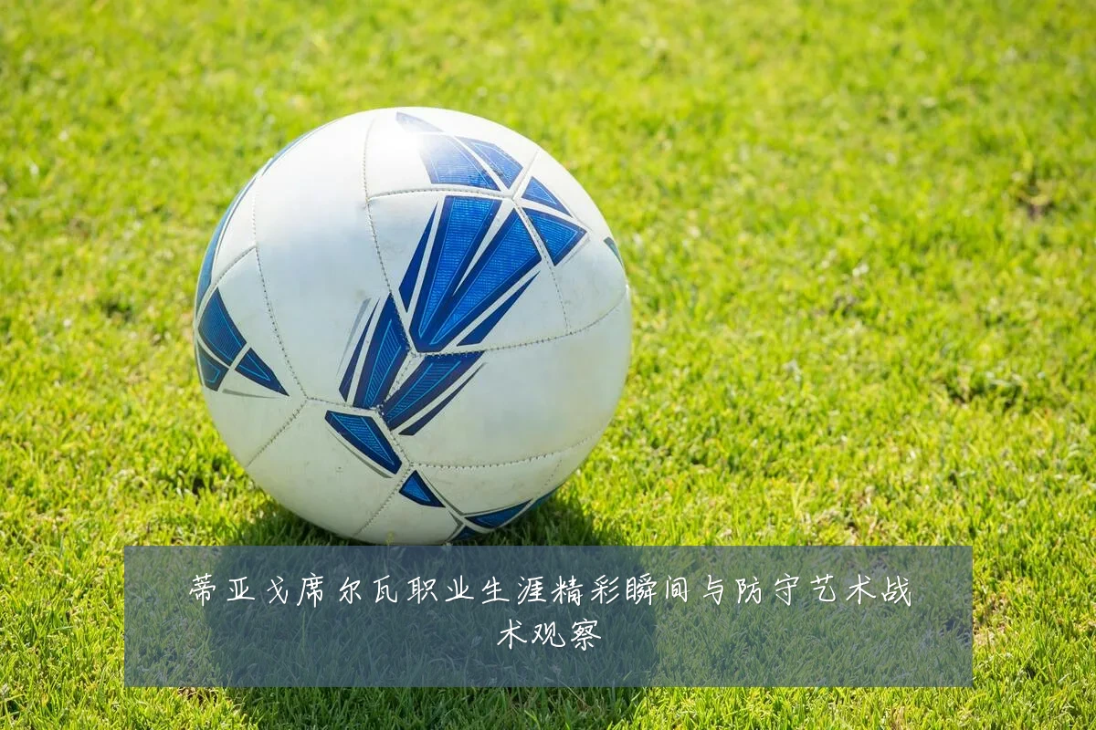 蒂亚戈席尔瓦职业生涯精彩瞬间与防守艺术战术观察
