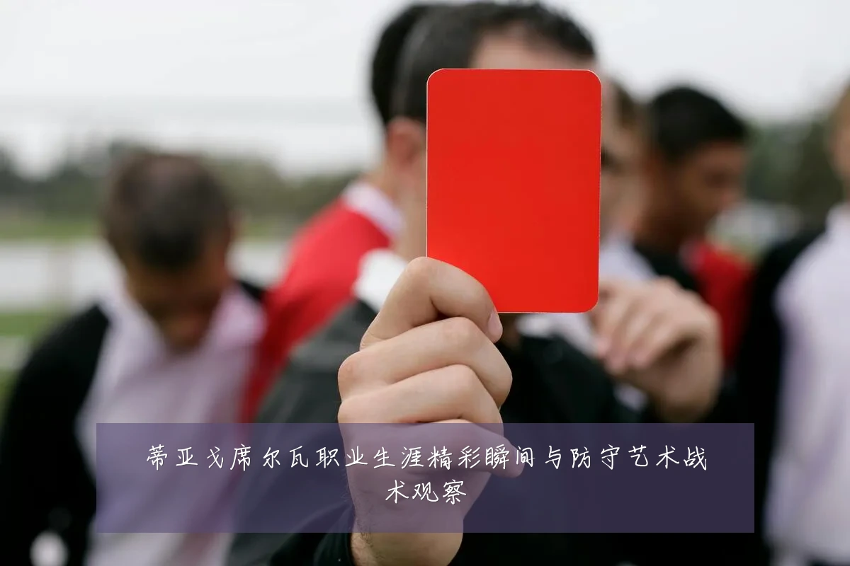 蒂亚戈席尔瓦职业生涯精彩瞬间与防守艺术战术观察