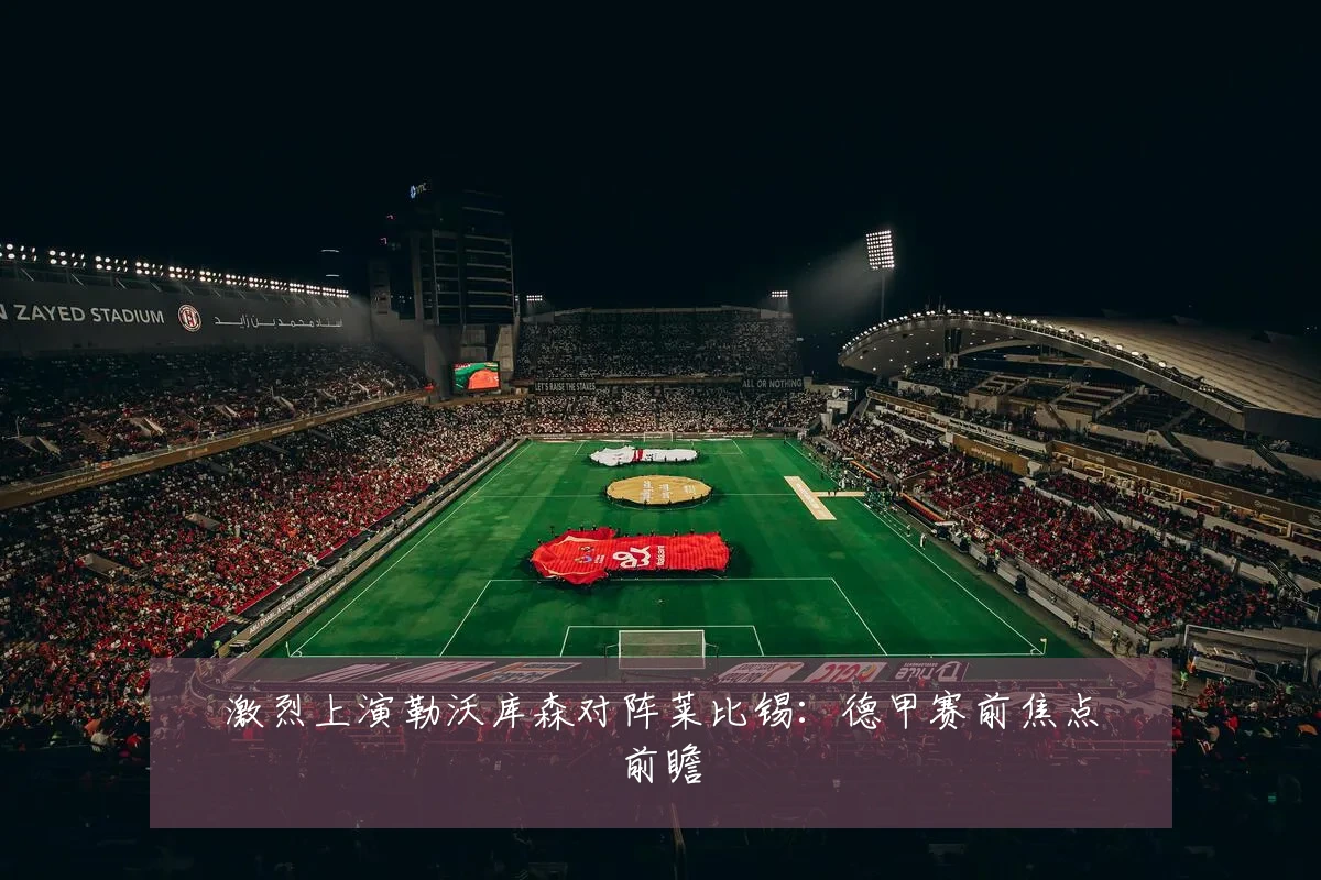 激烈上演勒沃库森对阵莱比锡:德甲赛前焦点前瞻