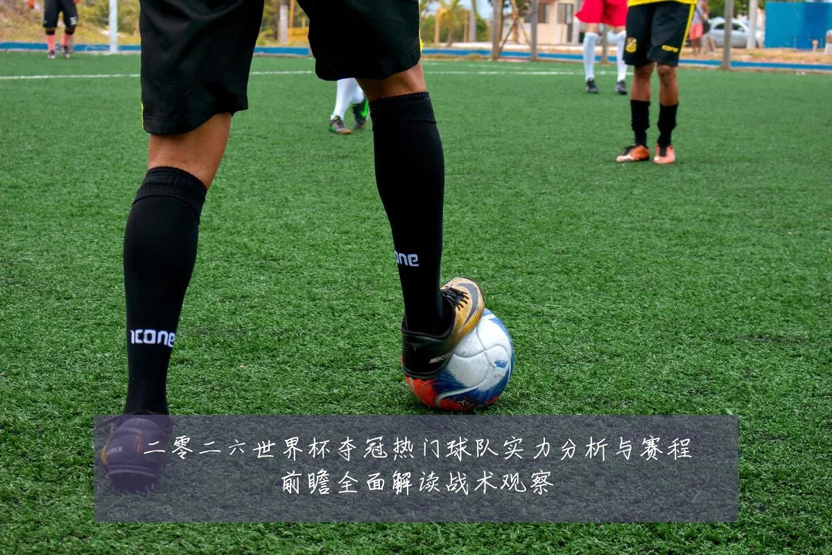 二零二六世界杯夺冠热门球队实力分析与赛程前瞻全面解读战术观察