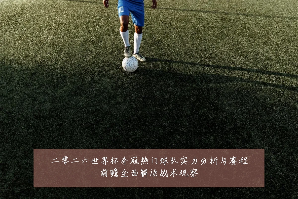 二零二六世界杯夺冠热门球队实力分析与赛程前瞻全面解读战术观察
