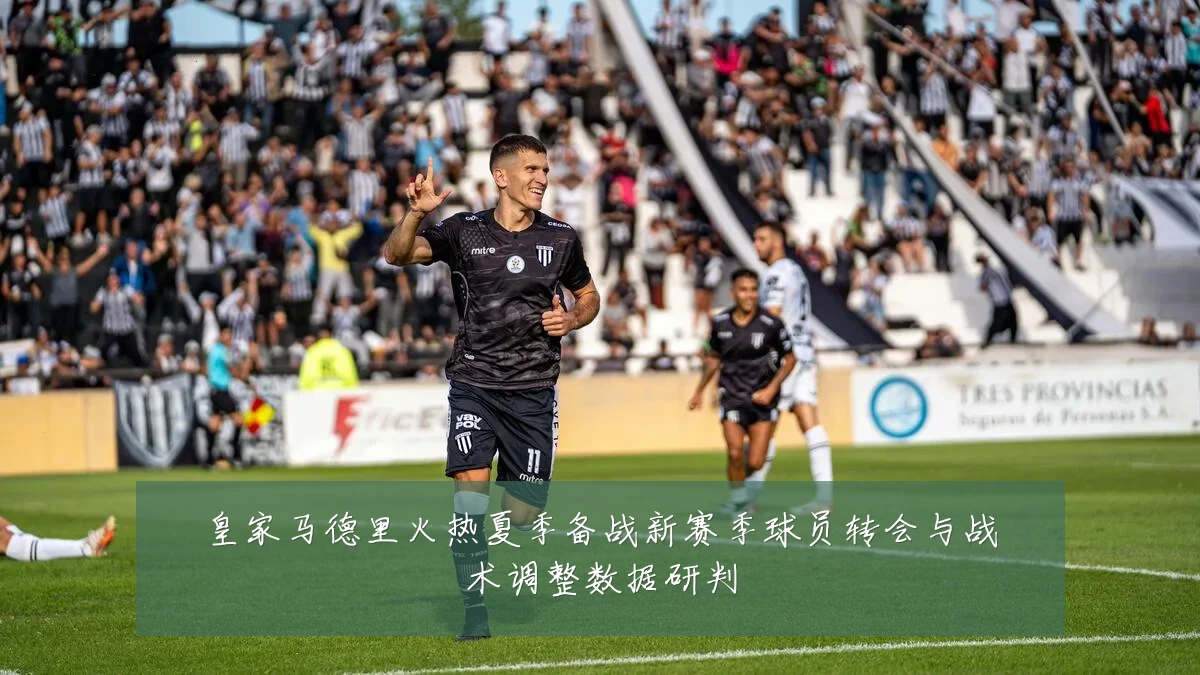 皇家马德里火热夏季备战新赛季球员转会与战术调整数据研判