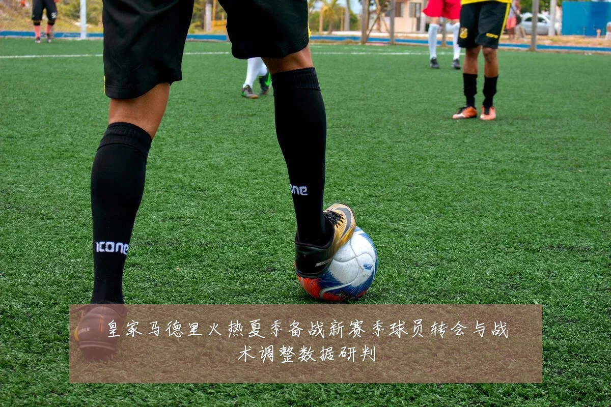 皇家马德里火热夏季备战新赛季球员转会与战术调整数据研判